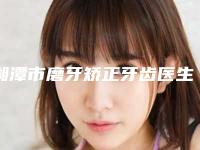 湘潭市磨牙矫正牙齿医生上榜名单好的是哪个医生-湘潭市磨牙矫正牙齿口腔医生