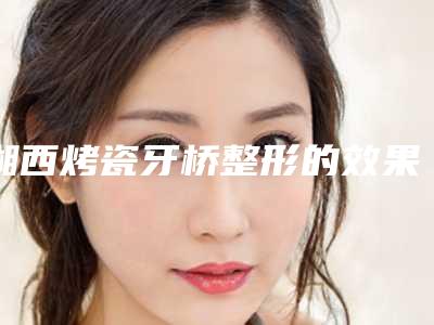 湘西烤瓷牙桥整形的效果好不好呢