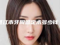 湛江市牙周固定术多少钱-湛江市牙周固定术医院在榜名单top10你都知道哪些
