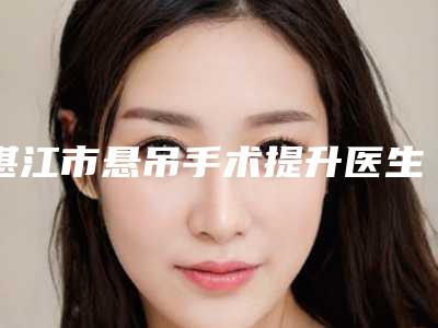 湛江市悬吊手术提升医生口碑排行正规医生评测-湛江市悬吊手术提升医生