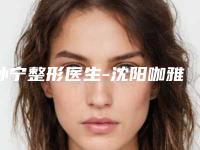 孙宁整形医生-沈阳咖雅医疗美容孙宁医师名气实力在线盘点