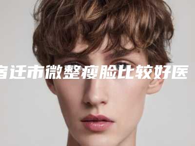 宿迁市微整瘦脸比较好医院(南京医科大学友谊整形外科宿迁医疗门诊部2025美容价格表在线查询)
