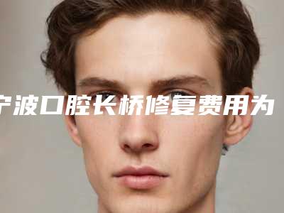 宁波口腔长桥修复费用为多少