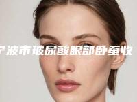 宁波市玻尿酸眼部卧蚕收费标准全新升级一览-宁波市玻尿酸眼部卧蚕手术费用是怎样