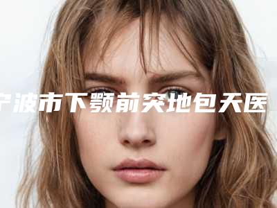 宁波市下颚前突地包天医生上榜名单top10口碑甄选-宁波市下颚前突地包天口腔医生