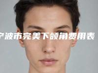 宁波市完美下颌角费用表明细全新版本介绍-宁波市完美下颌角医院手术多少钱才能做