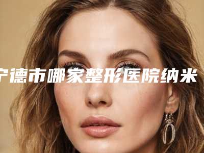宁德市哪家整形医院纳米无痕双眼皮手术好(宁德福鼎华美整形美容注重正规和技术)