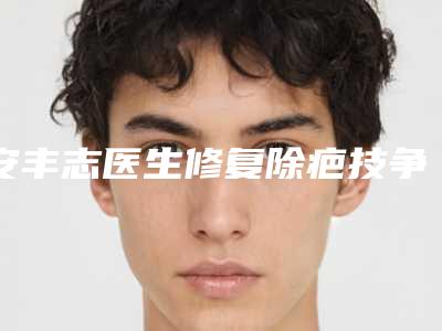 安丰志医生修复除疤技争高下-通化吴学军