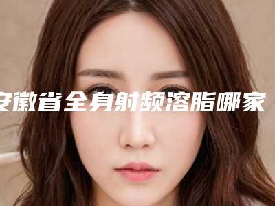 安徽省全身射频溶脂哪家医院好(阜阳市黛莱美医疗美容收费不贵哦)