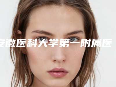 安徽医科大学第一附属医院长江路整形科,安徽中医学院第一附属医院皮肤美白美容中心你比较中意哪一家