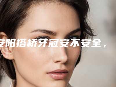 安阳搭桥牙冠安不安全,有副作用吗