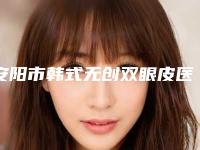安阳市韩式无创双眼皮医院排名榜根据自身情况匹配选择(安阳市韩式无创双眼皮整形医院)