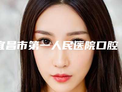 宜昌市第一人民医院口腔科爆款价格表公开曝光-补牙手术705-873元