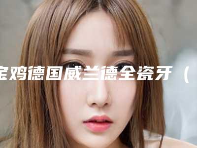 宝鸡德国威兰德全瓷牙(单颗)大概需要费用