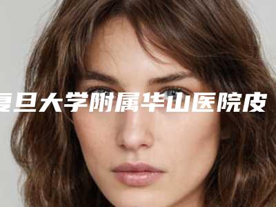 复旦大学附属华山医院皮肤科价格表(费用)清单-上海市整形医院