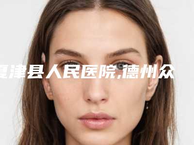夏津县人民医院,德州众美医疗美容诊所一较高下