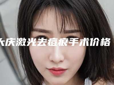 大庆激光去痘痕手术价格是多少费用