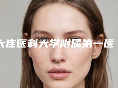 大连医科大学附属第一医院整形美容外科实力简介手术价格一览表!