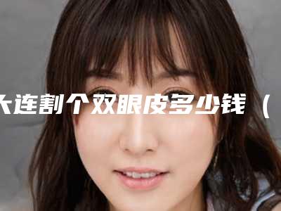 大连割个双眼皮多少钱(在大连割双眼皮多少钱)