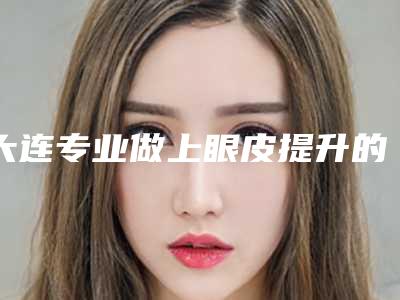 大连专业做上眼皮提升的公立医院有哪些?