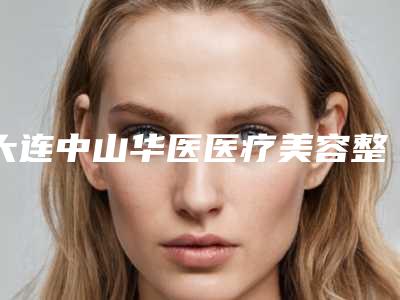大连中山华医医疗美容整形医院与大连晨美医疗美容诊所整形谁做的好价格表