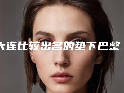 大连比较出名的垫下巴整形专家是哪几个?