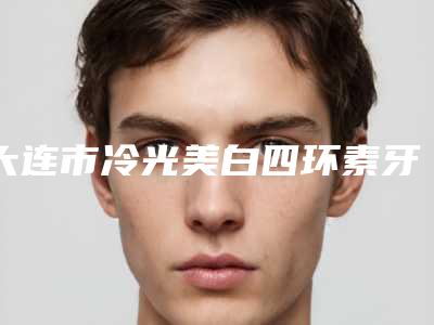 大连市冷光美白四环素牙医院在榜清单TOP10看这里(大连市冷光美白四环素牙口腔医院口碑评价一览)