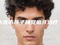 大连市孩子睡觉磨牙治疗口腔医生上榜名单前十名白名单发布-大连市孩子睡觉磨牙治疗医生技术好人气高