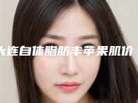 大连自体脂肪丰苹果肌价格表倾情发布(大连自体脂肪丰苹果肌术报价大致需要多少)