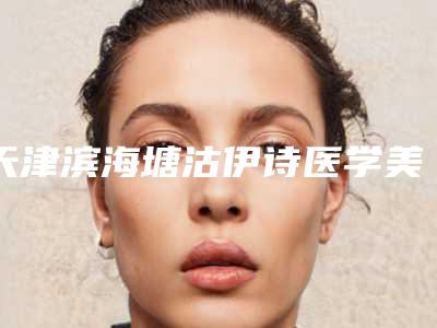 天津滨海塘沽伊诗医学美容诊所咋地好不好-推荐刘桐医生,吴翠芳医生,刘丽敏医生