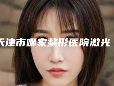 天津市哪家整形医院激光去除面胎记最好(天津伊诗医学美容诊所口碑技术点评_附价格一览表)