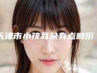 天津市小孩耳朵有点畸形治疗哪个整形医院好(天津河东伊颂医医疗美容诊所市立医)