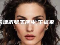 天津市张玉医生,王福来医生鼻子大缩小专业连锁你选谁