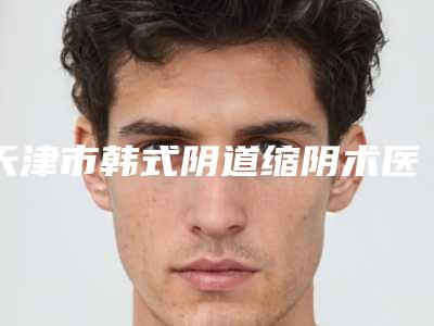 天津市韩式阴道缩阴术医生排名你都知道哪几位-李鹏龙医生口碑好收费还不贵