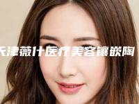 天津薇什医疗美容镶嵌陶瓷牙齿安不安全有副作用吗