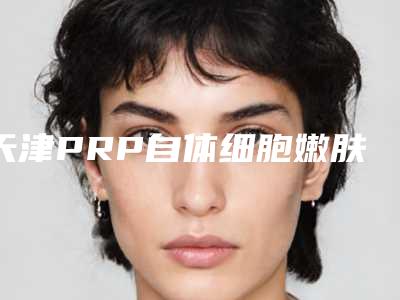 天津PRP自体细胞嫩肤术手术的费用是如何的呢