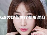 太原美媛荟医疗整形美容医院与山大一院整形外科哪个医院好附案例