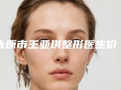 太原市王亚琪整形医生价格(价目)优惠