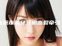 太原市前牙牙根断裂牵引排名前十佳鲜有汇总-太原市前牙牙根断裂牵引口腔医生