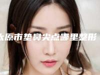 太原市垫鼻尖点哪里整形医院好(太原鑫城医疗美容诊所谁能夺得榜首)