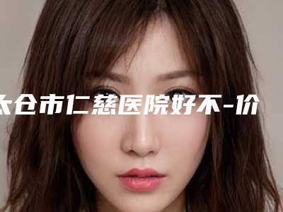 太仓市仁慈医院好不-价格价位表项目详细一览