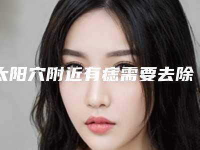 太阳穴附近有痣需要去除吗右边太阳长痣好吗