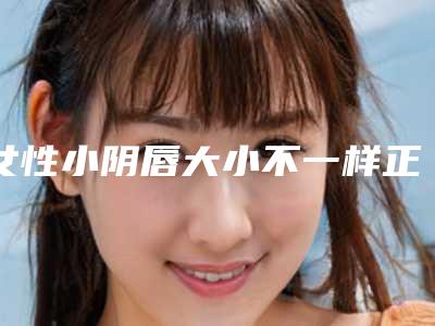 女性小阴唇大小不一样正常吗_大小阴唇手术需要住院吗