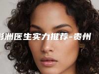 彭洲医生实力推荐-贵州医科大学第二附属医院美容整形外科