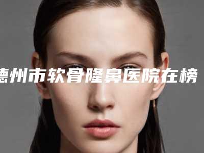 德州市软骨隆鼻医院在榜清单十强正规名单(德州市软骨隆鼻整形医院)