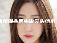徐州哪些医生做乳头缩小技术好