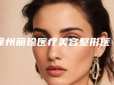 徐州丽珍医疗美容整形医院价格(收费标准)优惠活动一览-王司雨医生介绍