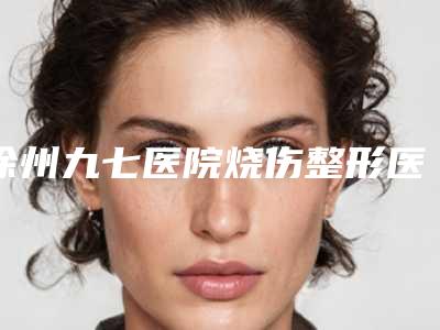 徐州九七医院烧伤整形医院,徐州兰佰丽医疗美容诊所哪个好网友真实反馈