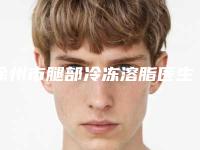 徐州市腿部冷冻溶脂医生在榜名单前十必看-徐州市吴刚整形医生