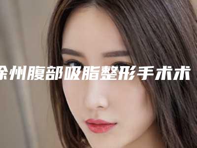 徐州腹部吸脂整形手术术价格是按什么收取